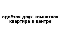 сдаётся двух комнатная квартира в центре